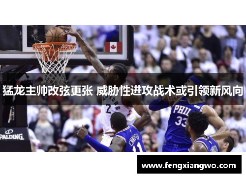 猛龙主帅改弦更张 威胁性进攻战术或引领新风向