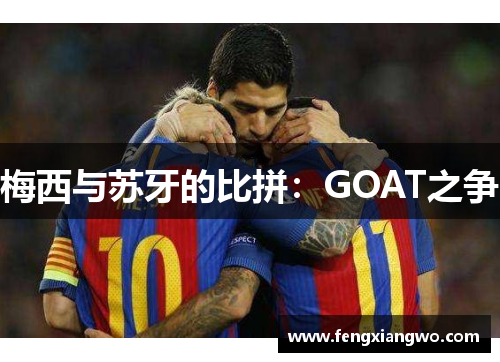 梅西与苏牙的比拼：GOAT之争