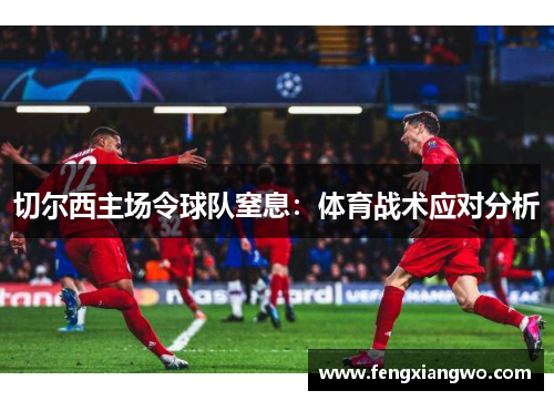 切尔西主场令球队窒息：体育战术应对分析