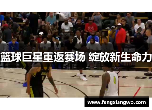 篮球巨星重返赛场 绽放新生命力